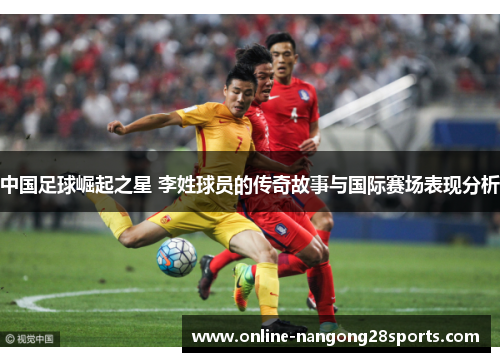 中国足球崛起之星 李姓球员的传奇故事与国际赛场表现分析