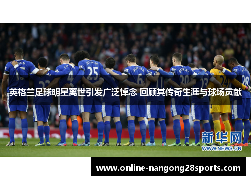 英格兰足球明星离世引发广泛悼念 回顾其传奇生涯与球场贡献