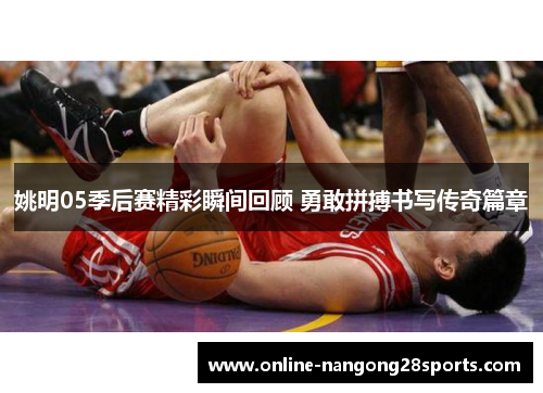 姚明05季后赛精彩瞬间回顾 勇敢拼搏书写传奇篇章