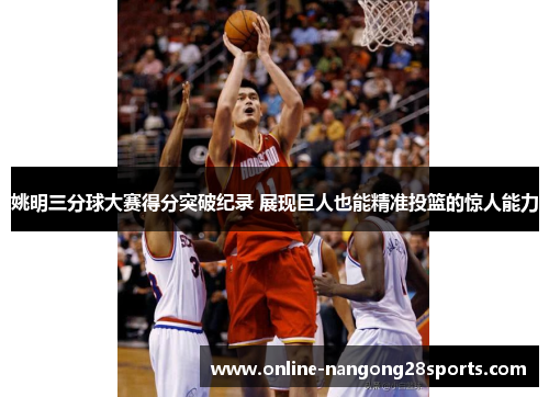 姚明三分球大赛得分突破纪录 展现巨人也能精准投篮的惊人能力