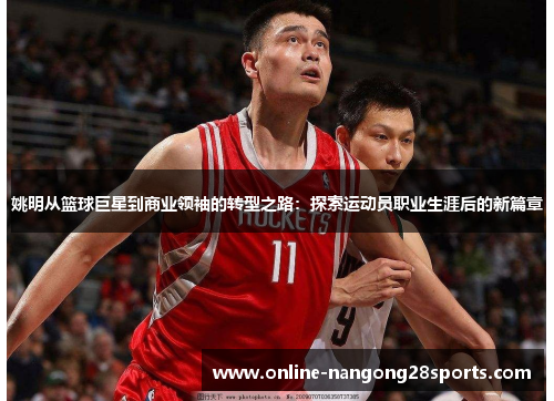 姚明从篮球巨星到商业领袖的转型之路：探索运动员职业生涯后的新篇章