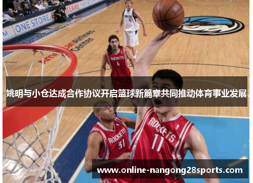 姚明与小仓达成合作协议开启篮球新篇章共同推动体育事业发展