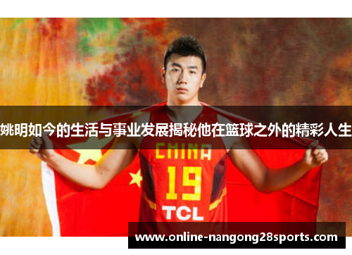 姚明如今的生活与事业发展揭秘他在篮球之外的精彩人生
