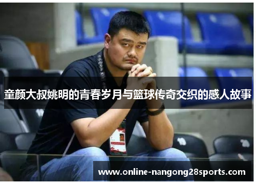 童颜大叔姚明的青春岁月与篮球传奇交织的感人故事