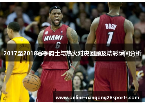 2017至2018赛季骑士与热火对决回顾及精彩瞬间分析