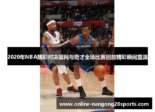 2020年NBA精彩对决篮网与奇才全场比赛回放精彩瞬间重温