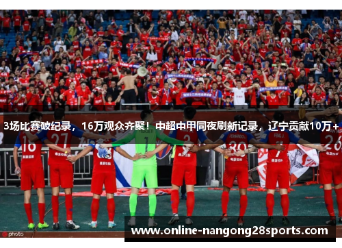 3场比赛破纪录，16万观众齐聚！中超中甲同夜刷新记录，辽宁贡献10万+