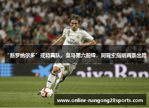 “新罗纳尔多”或将离队，皇马第六前锋，阿隆索指明两条出路