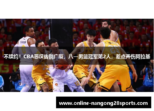 不续约！CBA恶汉告别广厦，八一男篮冠军第2人，差点弄伤阿拉基